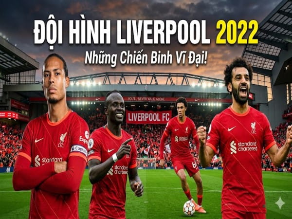 Đội hình Liverpool 2022: Sức mạnh đỉnh cao của Lữ đoàn đỏ